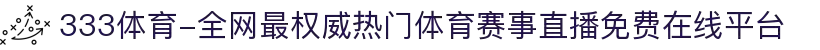 333体育-全网最权威热门体育赛事直播免费在线平台